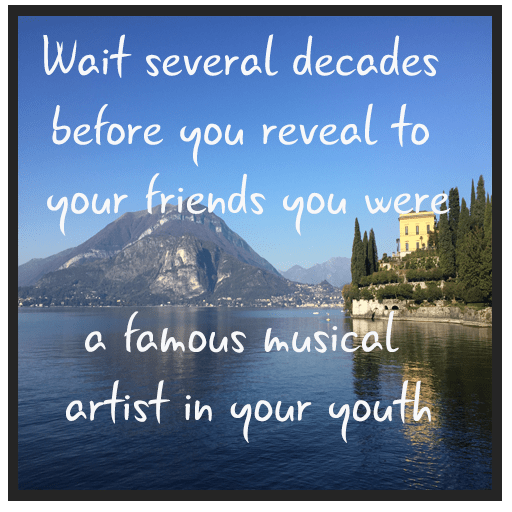 Wait several decades before you reveal to your friends you were a famous musical artist in your youth